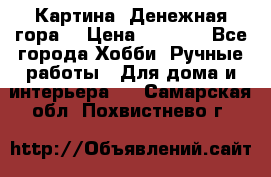 Картина “Денежная гора“ › Цена ­ 4 000 - Все города Хобби. Ручные работы » Для дома и интерьера   . Самарская обл.,Похвистнево г.